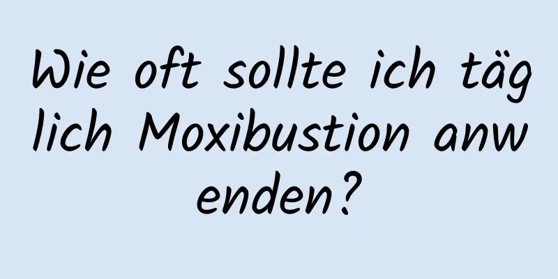 Wie oft sollte ich täglich Moxibustion anwenden?