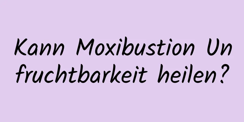 Kann Moxibustion Unfruchtbarkeit heilen?