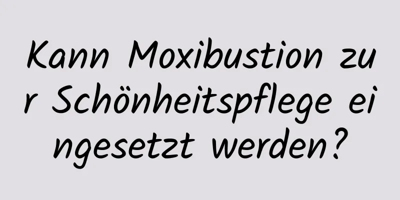 Kann Moxibustion zur Schönheitspflege eingesetzt werden?