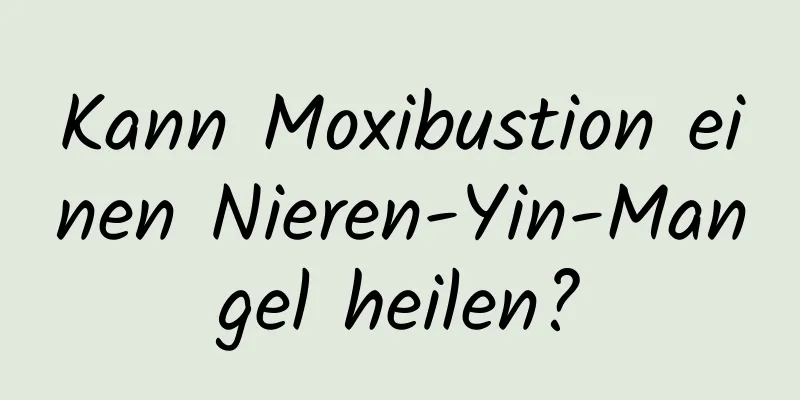 Kann Moxibustion einen Nieren-Yin-Mangel heilen?