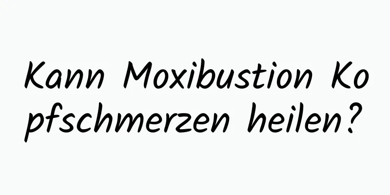 Kann Moxibustion Kopfschmerzen heilen?