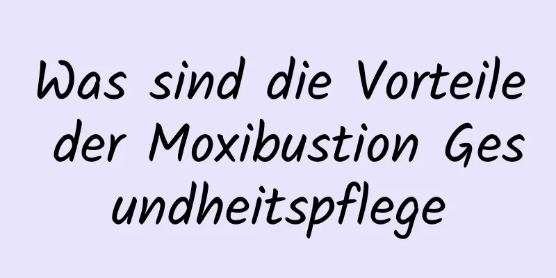 Was sind die Vorteile der Moxibustion Gesundheitspflege