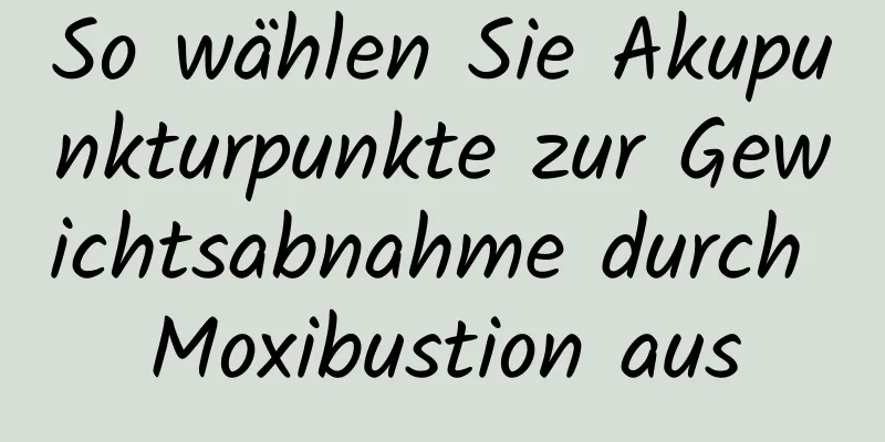 So wählen Sie Akupunkturpunkte zur Gewichtsabnahme durch Moxibustion aus