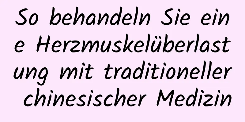 So behandeln Sie eine Herzmuskelüberlastung mit traditioneller chinesischer Medizin