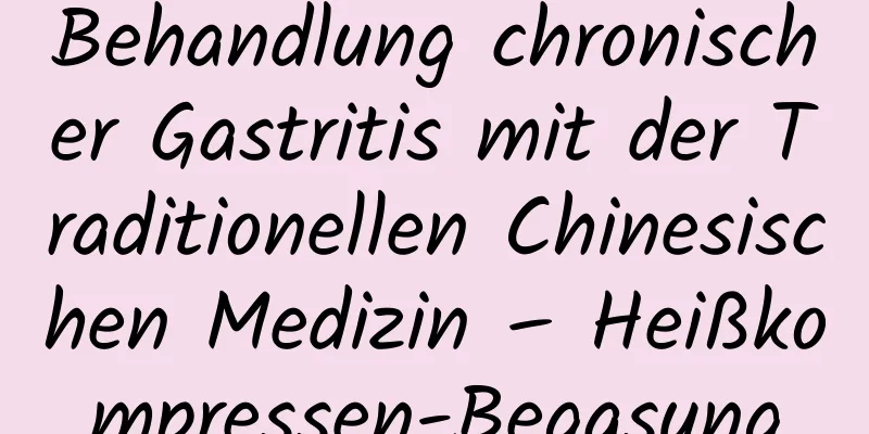 Behandlung chronischer Gastritis mit der Traditionellen Chinesischen Medizin – Heißkompressen-Begasung