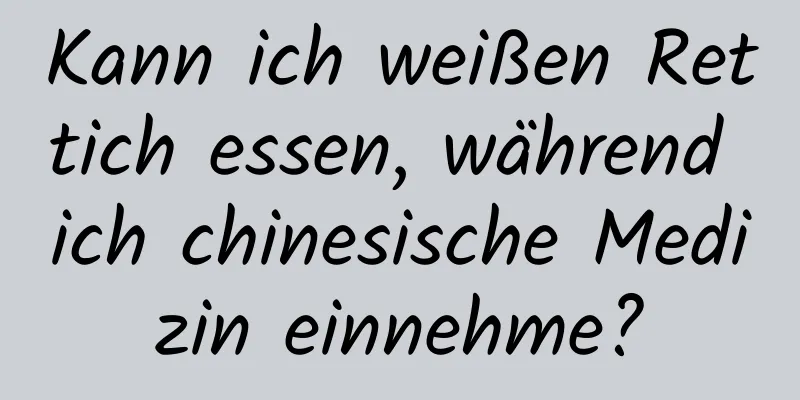 Kann ich weißen Rettich essen, während ich chinesische Medizin einnehme?