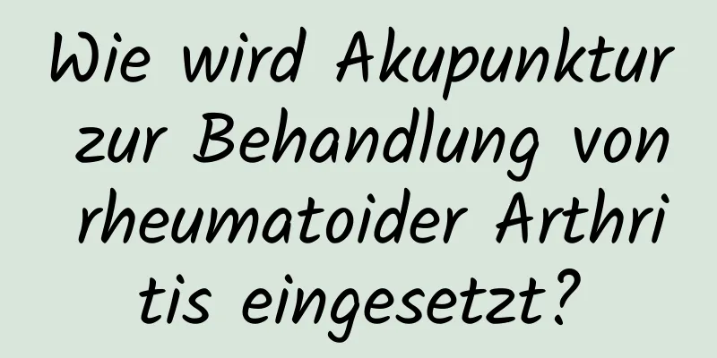 Wie wird Akupunktur zur Behandlung von rheumatoider Arthritis eingesetzt?