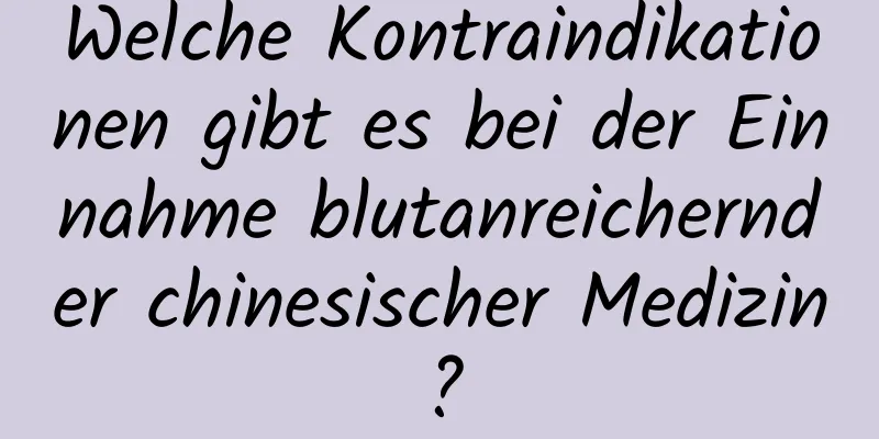 Welche Kontraindikationen gibt es bei der Einnahme blutanreichernder chinesischer Medizin?