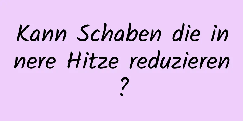 Kann Schaben die innere Hitze reduzieren?