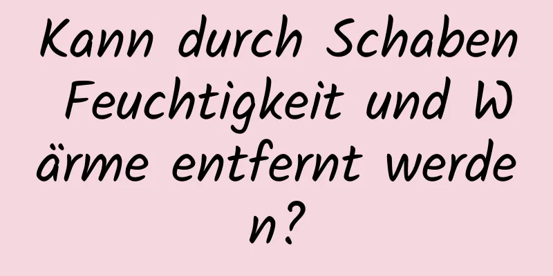 Kann durch Schaben Feuchtigkeit und Wärme entfernt werden?