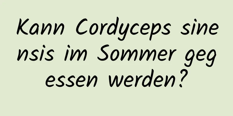 Kann Cordyceps sinensis im Sommer gegessen werden?