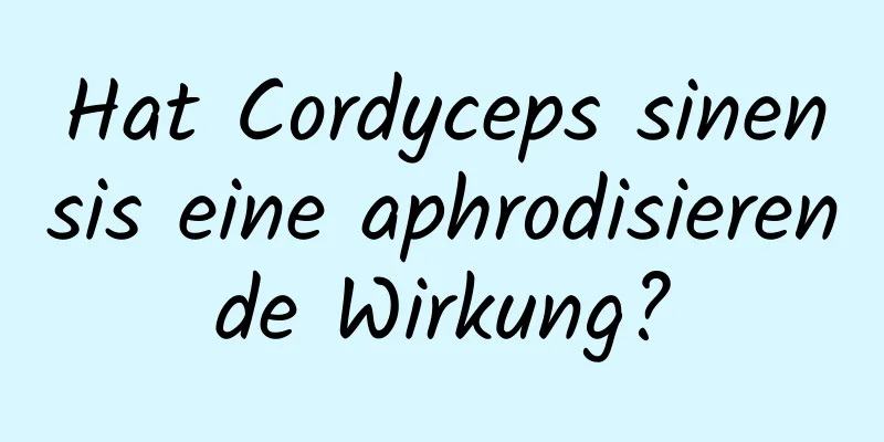 Hat Cordyceps sinensis eine aphrodisierende Wirkung?