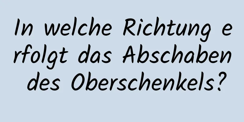 In welche Richtung erfolgt das Abschaben des Oberschenkels?