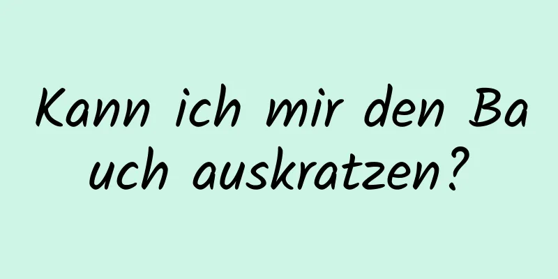 Kann ich mir den Bauch auskratzen?