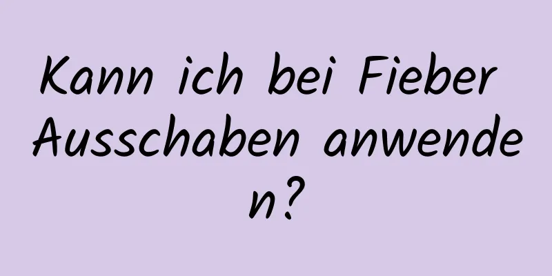 Kann ich bei Fieber Ausschaben anwenden?