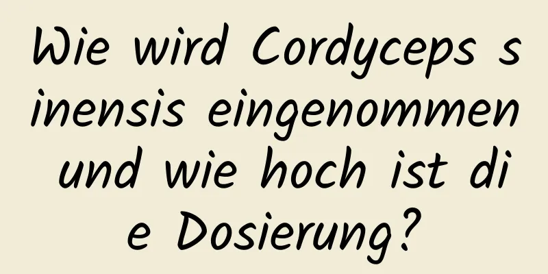 Wie wird Cordyceps sinensis eingenommen und wie hoch ist die Dosierung?