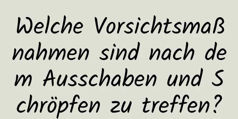 Welche Vorsichtsmaßnahmen sind nach dem Ausschaben und Schröpfen zu treffen?