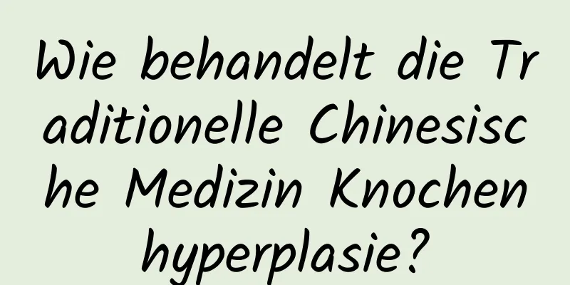 Wie behandelt die Traditionelle Chinesische Medizin Knochenhyperplasie?