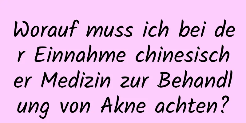 Worauf muss ich bei der Einnahme chinesischer Medizin zur Behandlung von Akne achten?