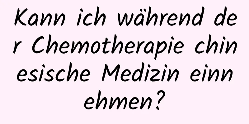 Kann ich während der Chemotherapie chinesische Medizin einnehmen?