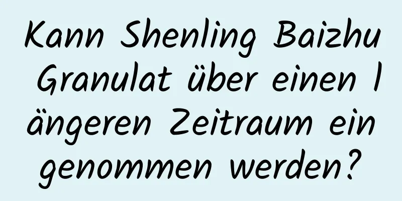 Kann Shenling Baizhu Granulat über einen längeren Zeitraum eingenommen werden?