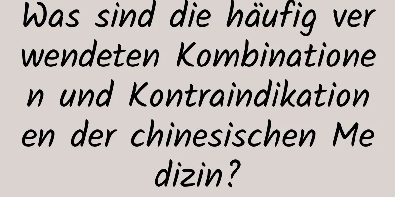 Was sind die häufig verwendeten Kombinationen und Kontraindikationen der chinesischen Medizin?