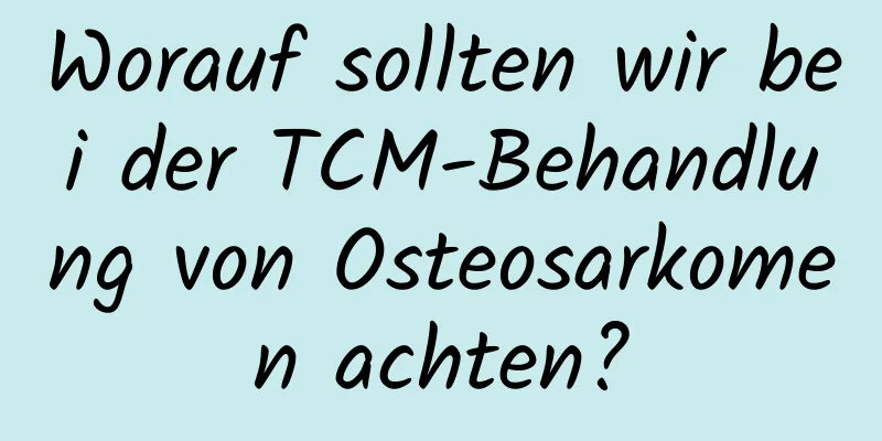 Worauf sollten wir bei der TCM-Behandlung von Osteosarkomen achten?