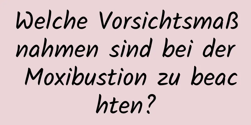 Welche Vorsichtsmaßnahmen sind bei der Moxibustion zu beachten?