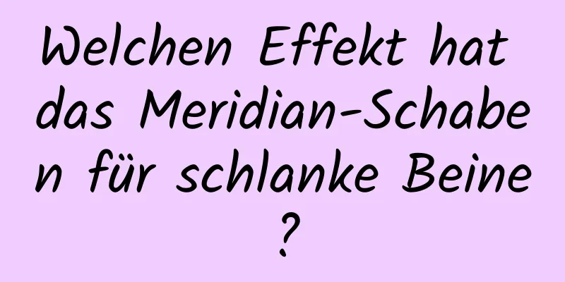 Welchen Effekt hat das Meridian-Schaben für schlanke Beine?