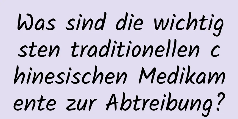 Was sind die wichtigsten traditionellen chinesischen Medikamente zur Abtreibung?