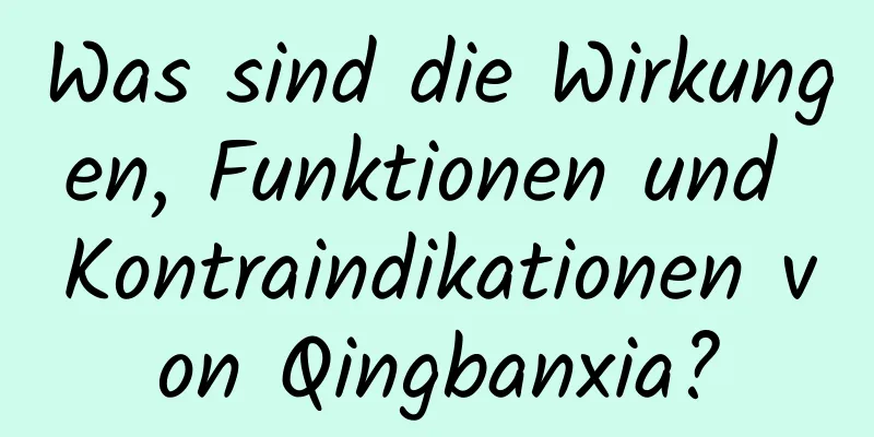 Was sind die Wirkungen, Funktionen und Kontraindikationen von Qingbanxia?