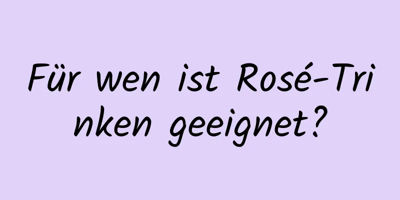 Für wen ist Rosé-Trinken geeignet?