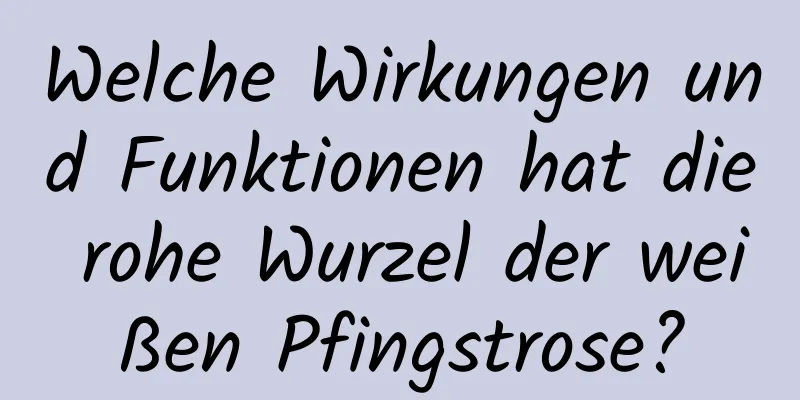 Welche Wirkungen und Funktionen hat die rohe Wurzel der weißen Pfingstrose?