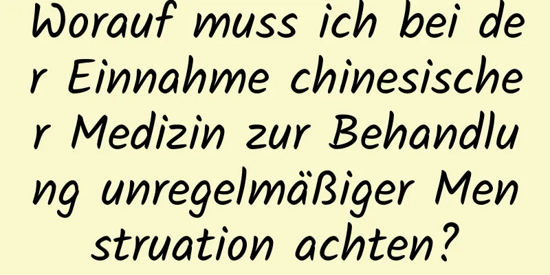 Worauf muss ich bei der Einnahme chinesischer Medizin zur Behandlung unregelmäßiger Menstruation achten?