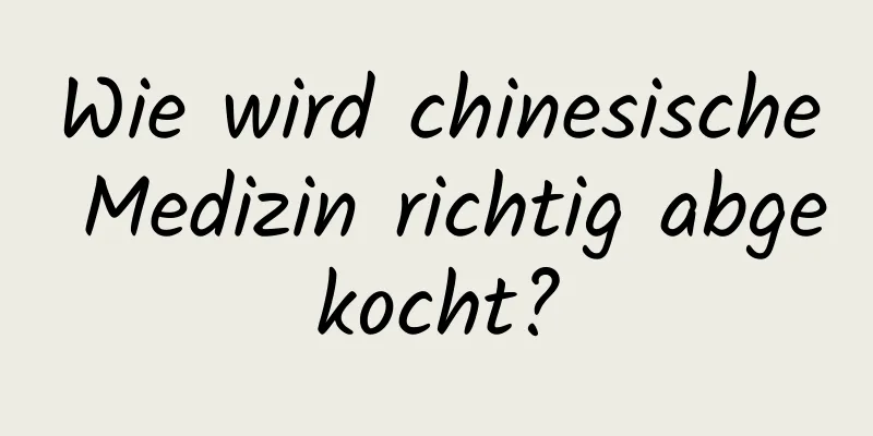 Wie wird chinesische Medizin richtig abgekocht?