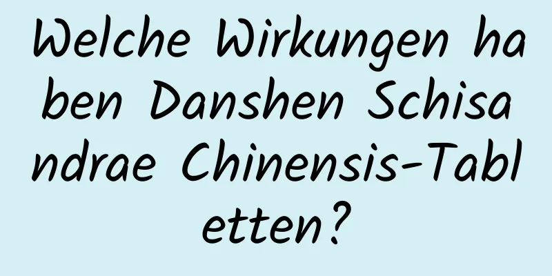 Welche Wirkungen haben Danshen Schisandrae Chinensis-Tabletten?