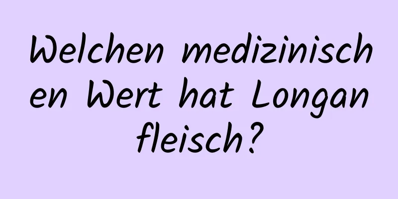 Welchen medizinischen Wert hat Longanfleisch?