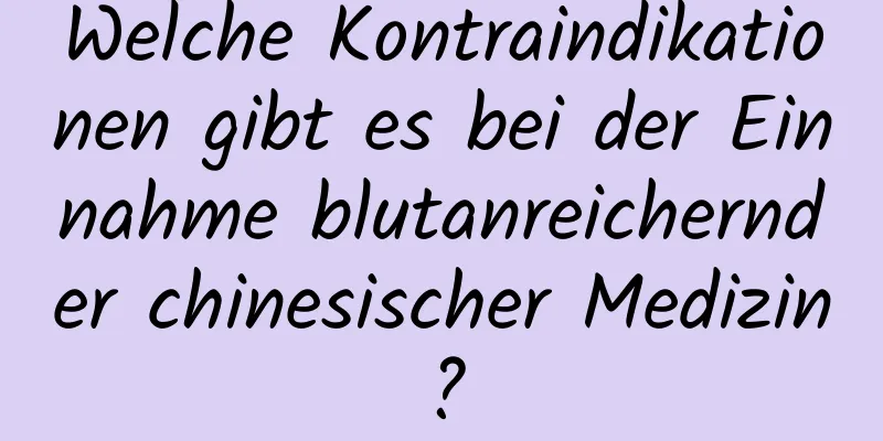 Welche Kontraindikationen gibt es bei der Einnahme blutanreichernder chinesischer Medizin?