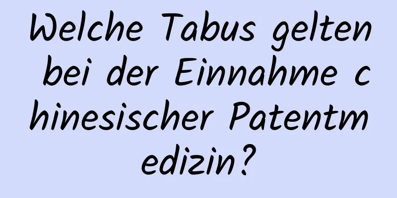 Welche Tabus gelten bei der Einnahme chinesischer Patentmedizin?