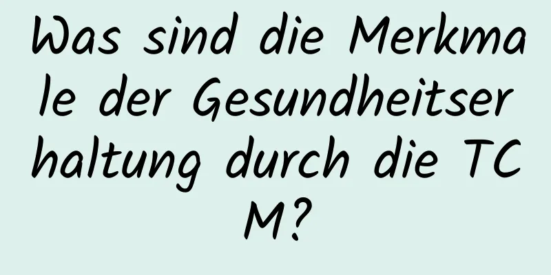 Was sind die Merkmale der Gesundheitserhaltung durch die TCM?