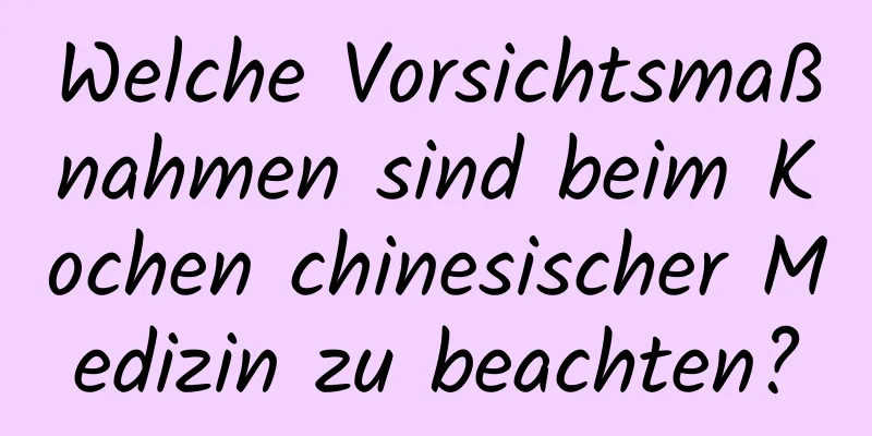 Welche Vorsichtsmaßnahmen sind beim Kochen chinesischer Medizin zu beachten?