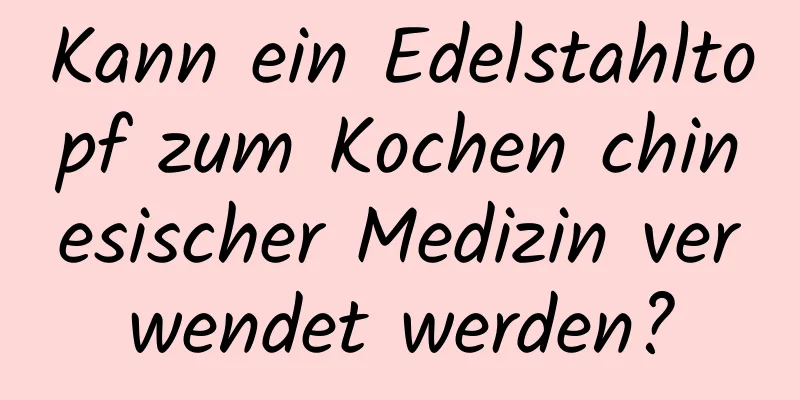 Kann ein Edelstahltopf zum Kochen chinesischer Medizin verwendet werden?