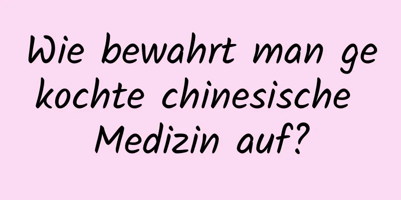 Wie bewahrt man gekochte chinesische Medizin auf?