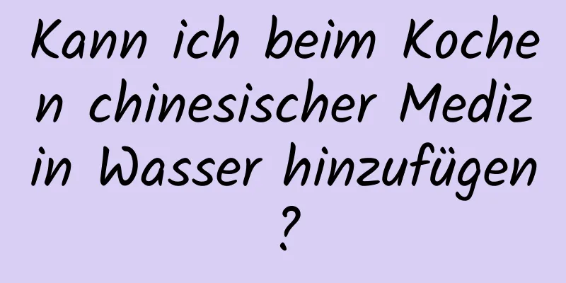 Kann ich beim Kochen chinesischer Medizin Wasser hinzufügen?