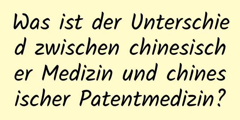 Was ist der Unterschied zwischen chinesischer Medizin und chinesischer Patentmedizin?