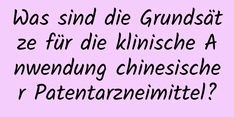 Was sind die Grundsätze für die klinische Anwendung chinesischer Patentarzneimittel?