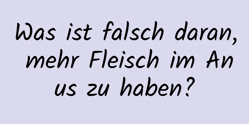 Was ist falsch daran, mehr Fleisch im Anus zu haben?