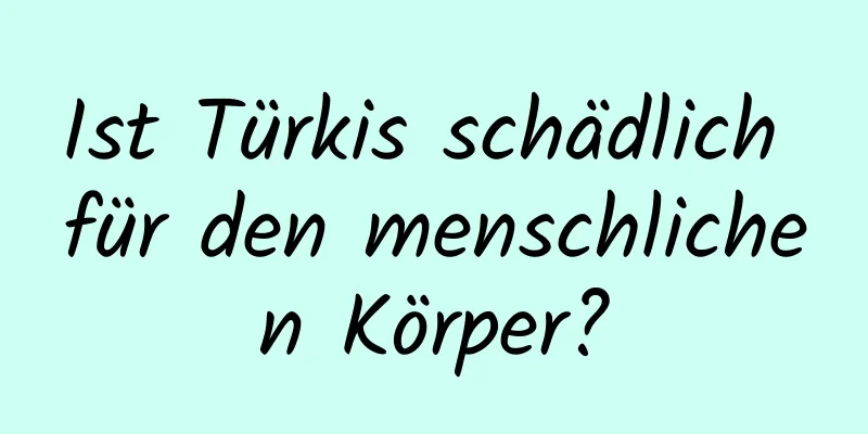 Ist Türkis schädlich für den menschlichen Körper?