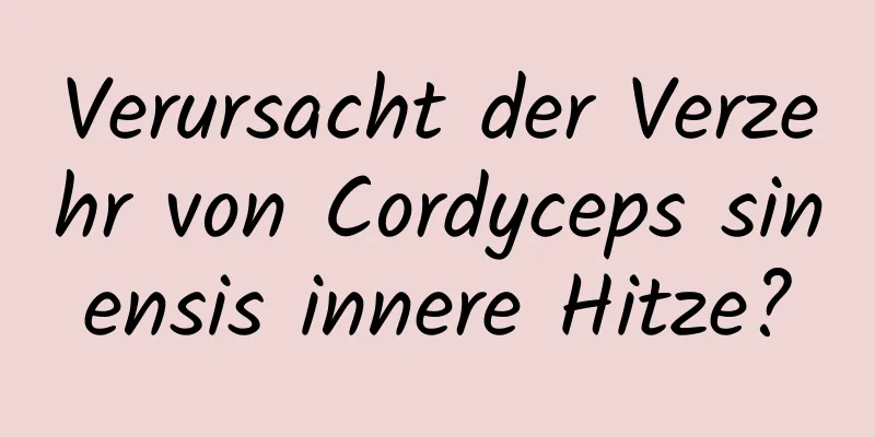 Verursacht der Verzehr von Cordyceps sinensis innere Hitze?