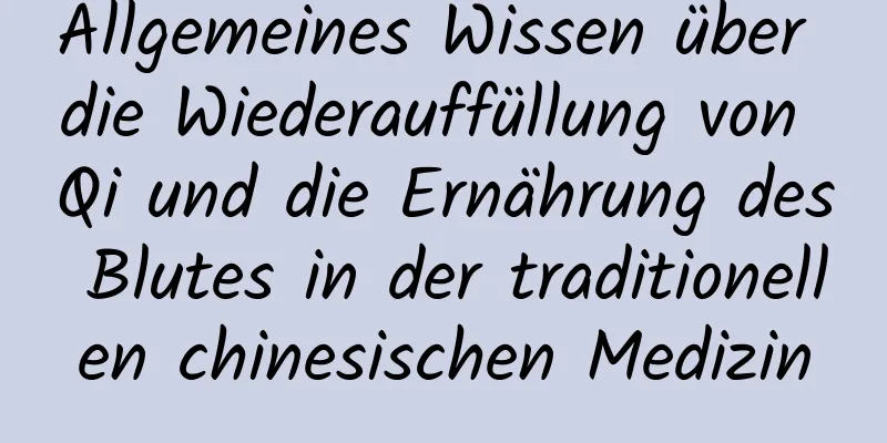 Allgemeines Wissen über die Wiederauffüllung von Qi und die Ernährung des Blutes in der traditionellen chinesischen Medizin